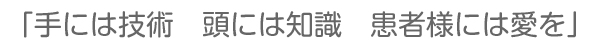 手には技術　頭には知識　患者様には愛を